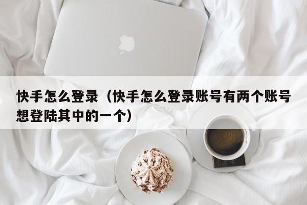 快手怎么登录（快手怎么登录账号有两个账号想登陆其中的一个）