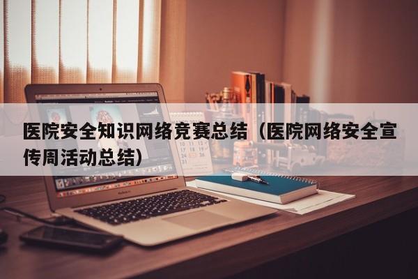 医院安全知识网络竞赛总结（医院网络安全宣传周活动总结）