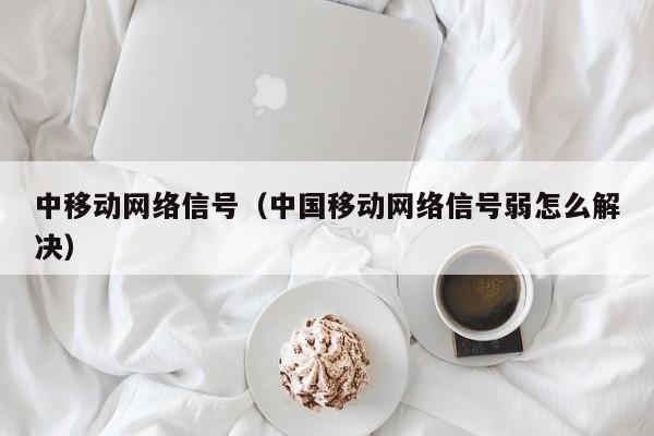 中移动网络信号（中国移动网络信号弱怎么解决）