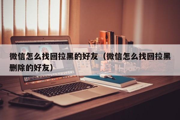 微信怎么找回拉黑的好友（微信怎么找回拉黑删除的好友）