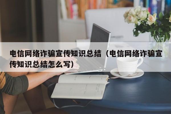 电信网络诈骗宣传知识总结（电信网络诈骗宣传知识总结怎么写）