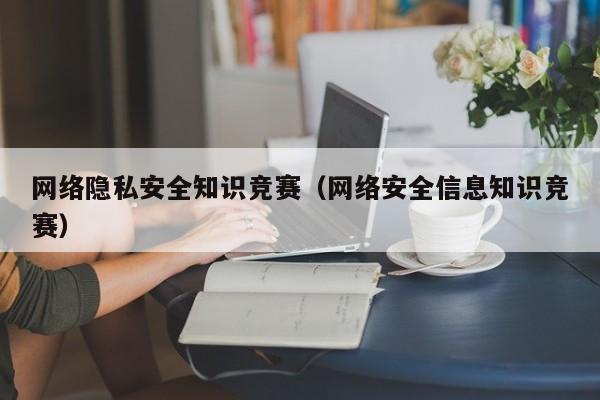 网络隐私安全知识竞赛（网络安全信息知识竞赛）