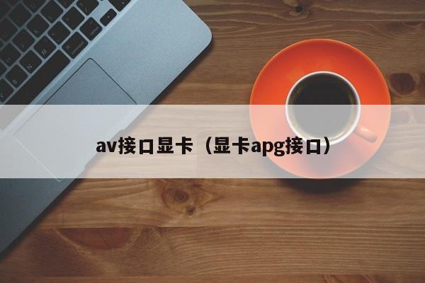 av接口显卡（显卡apg接口）