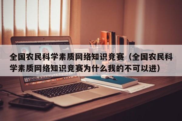 全国农民科学素质网络知识竞赛（全国农民科学素质网络知识竞赛为什么我的不可以进）