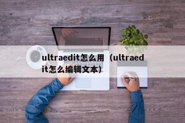 ultraedit怎么用（ultraedit怎么编辑文本）