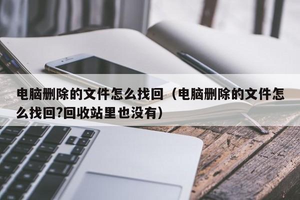 电脑删除的文件怎么找回（电脑删除的文件怎么找回?回收站里也没有）