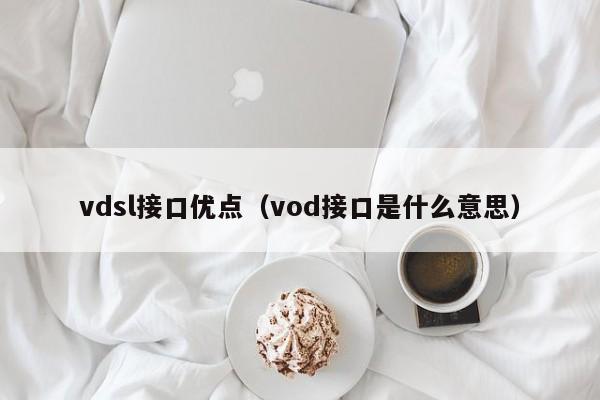 vdsl接口优点（vod接口是什么意思）