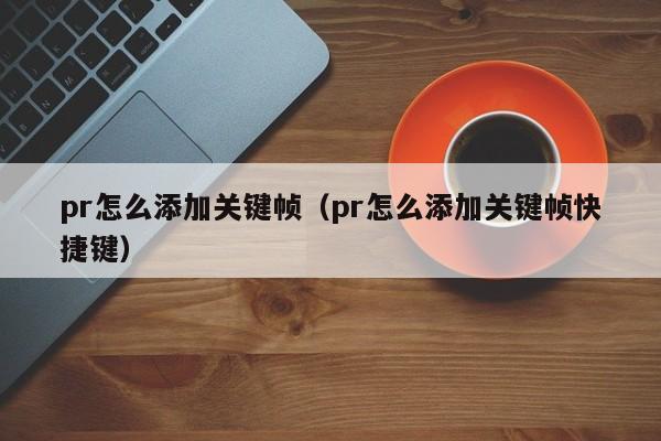 pr怎么添加关键帧（pr怎么添加关键帧快捷键）