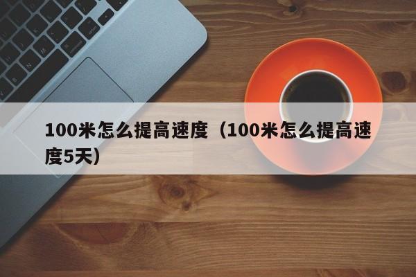 100米怎么提高速度（100米怎么提高速度5天）