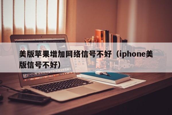 美版苹果增加网络信号不好（iphone美版信号不好）