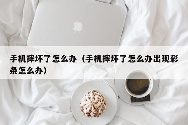 手机摔坏了怎么办（手机摔坏了怎么办出现彩条怎么办）