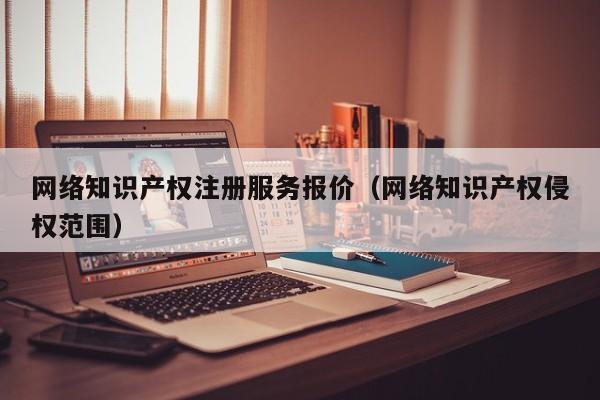 网络知识产权注册服务报价（网络知识产权侵权范围）