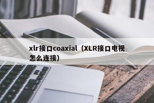 xlr接口coaxial（XLR接口电视怎么连接）