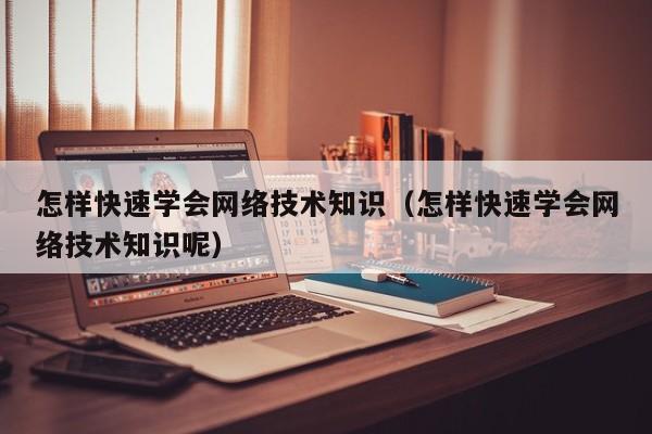 怎样快速学会网络技术知识（怎样快速学会网络技术知识呢）