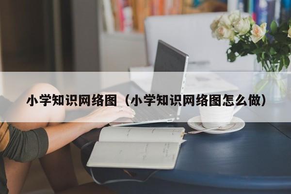 小学知识网络图（小学知识网络图怎么做）