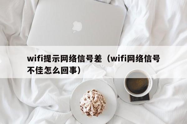 wifi提示网络信号差（wifi网络信号不佳怎么回事）