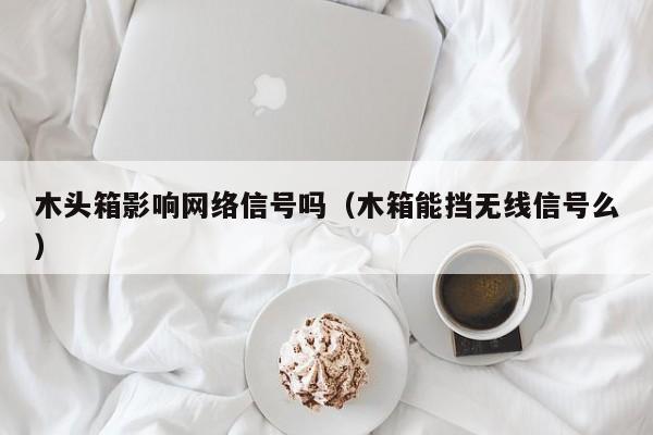 木头箱影响网络信号吗（木箱能挡无线信号么）