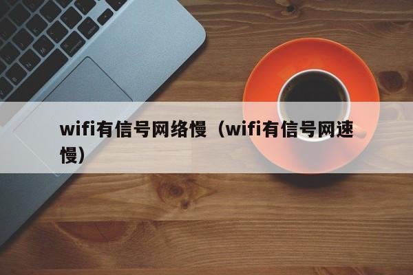 wifi有信号网络慢（wifi有信号网速慢）