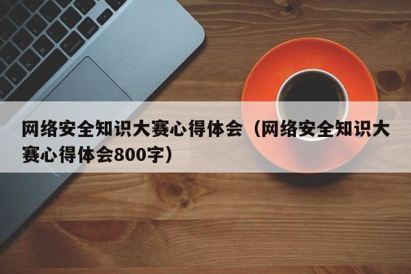 网络安全知识大赛心得体会（网络安全知识大赛心得体会800字）