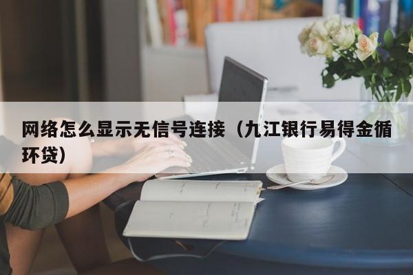 网络怎么显示无信号连接（九江银行易得金循环贷）