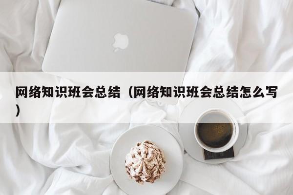 网络知识班会总结（网络知识班会总结怎么写）