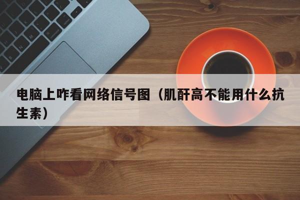 电脑上咋看网络信号图（肌酐高不能用什么抗生素）