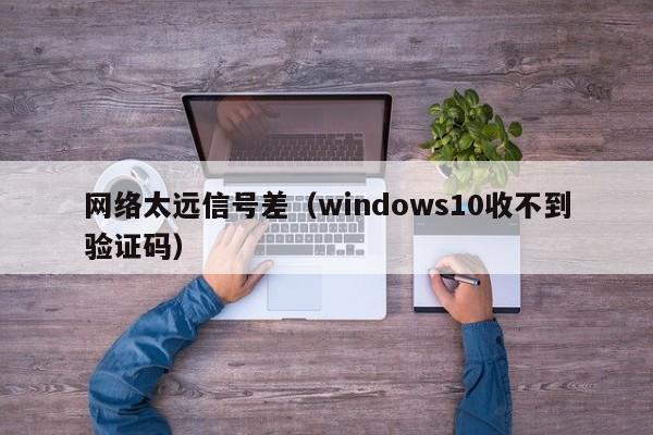 网络太远信号差（windows10收不到验证码）