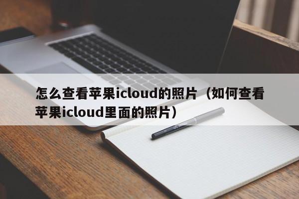 怎么查看苹果icloud的照片（如何查看苹果icloud里面的照片）