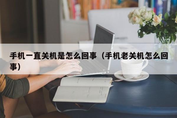 手机一直关机是怎么回事（手机老关机怎么回事）