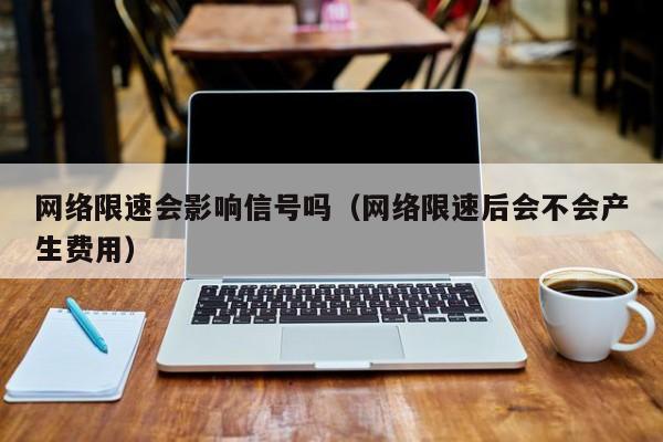 网络限速会影响信号吗（网络限速后会不会产生费用）