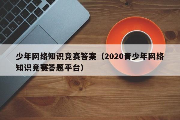 少年网络知识竞赛答案（2020青少年网络知识竞赛答题平台）