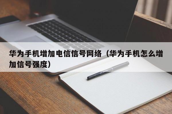 华为手机增加电信信号网络（华为手机怎么增加信号强度）