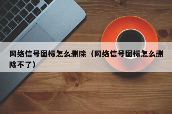 网络信号图标怎么删除（网络信号图标怎么删除不了）