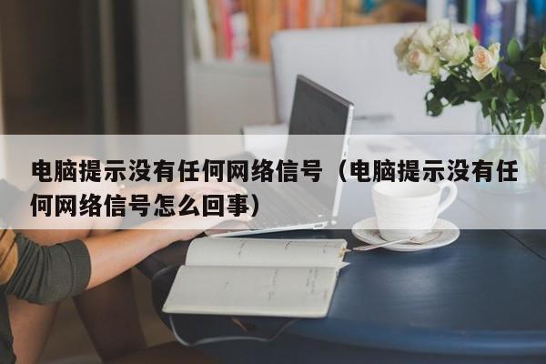 电脑提示没有任何网络信号（电脑提示没有任何网络信号怎么回事）