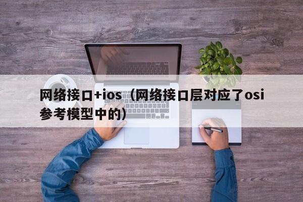 网络接口+ios（网络接口层对应了osi参考模型中的）