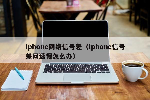 iphone网络信号差（iphone信号差网速慢怎么办）