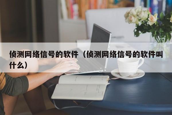 侦测网络信号的软件（侦测网络信号的软件叫什么）