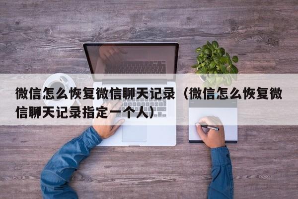 微信怎么恢复微信聊天记录（微信怎么恢复微信聊天记录指定一个人）