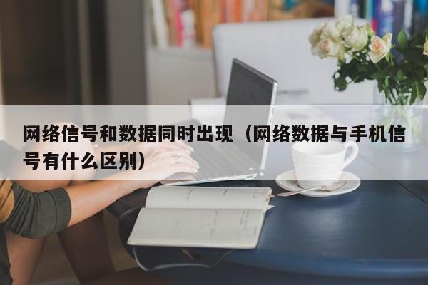 网络信号和数据同时出现（网络数据与手机信号有什么区别）