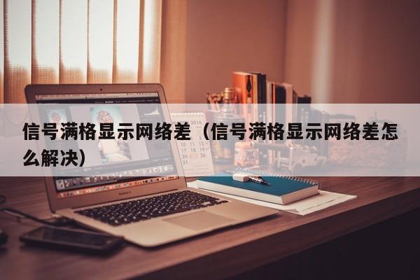 信号满格显示网络差（信号满格显示网络差怎么解决）