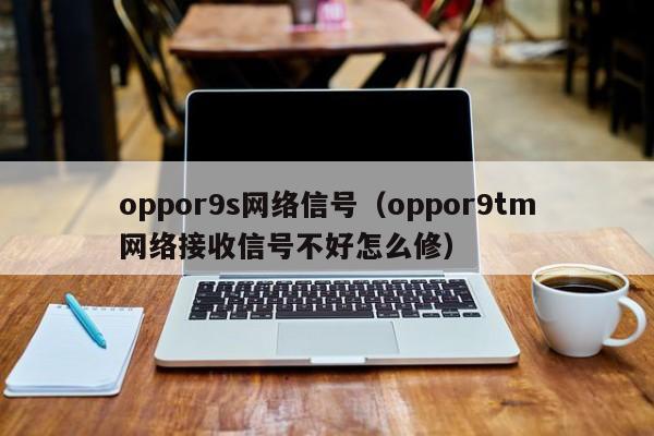 oppor9s网络信号（oppor9tm网络接收信号不好怎么修）