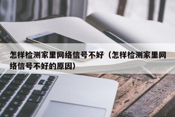 怎样检测家里网络信号不好（怎样检测家里网络信号不好的原因）