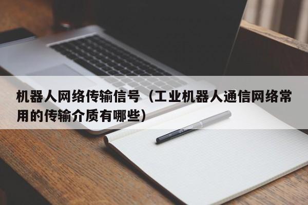 机器人网络传输信号（工业机器人通信网络常用的传输介质有哪些）