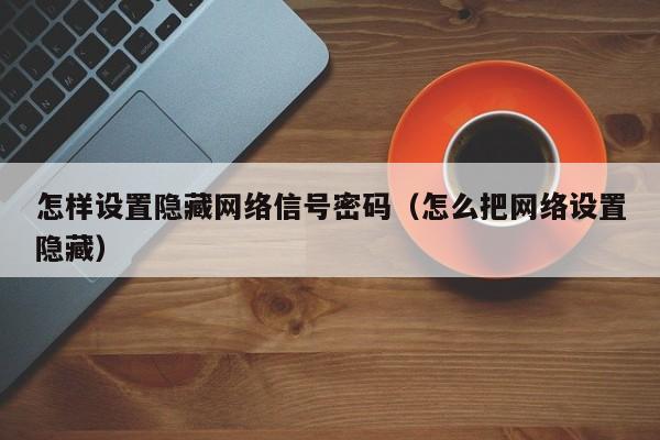 怎样设置隐藏网络信号密码（怎么把网络设置隐藏）