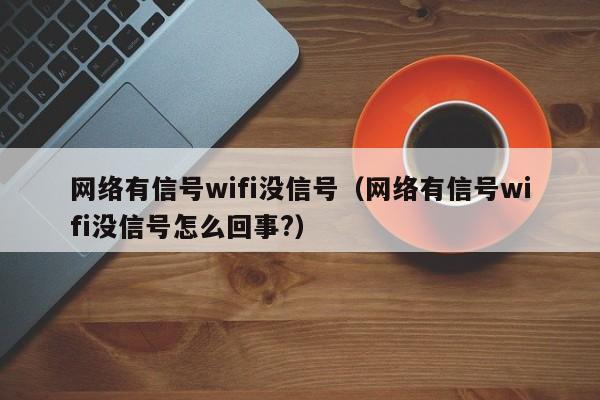 网络有信号wifi没信号（网络有信号wifi没信号怎么回事?）