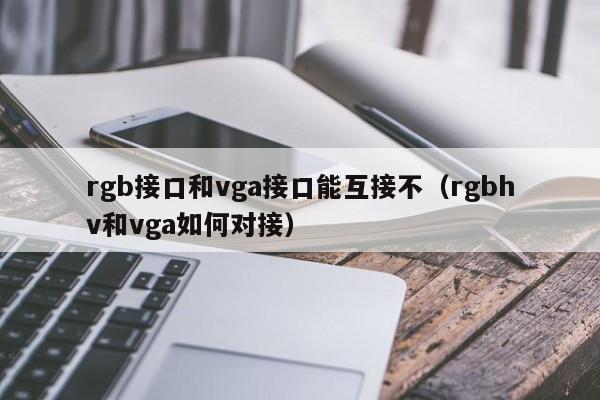 rgb接口和vga接口能互接不（rgbhv和vga如何对接）