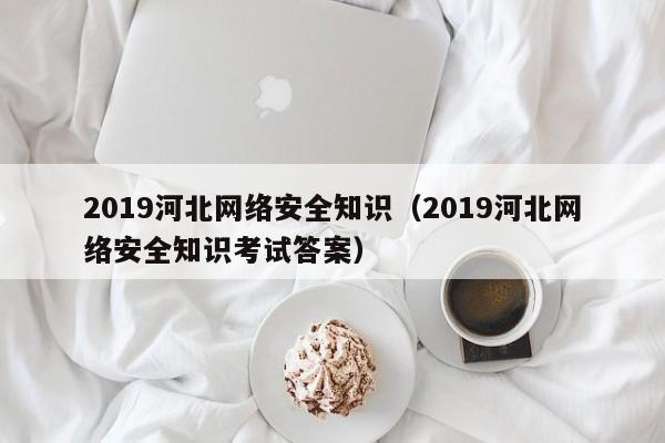 2019河北网络安全知识（2019河北网络安全知识考试答案）