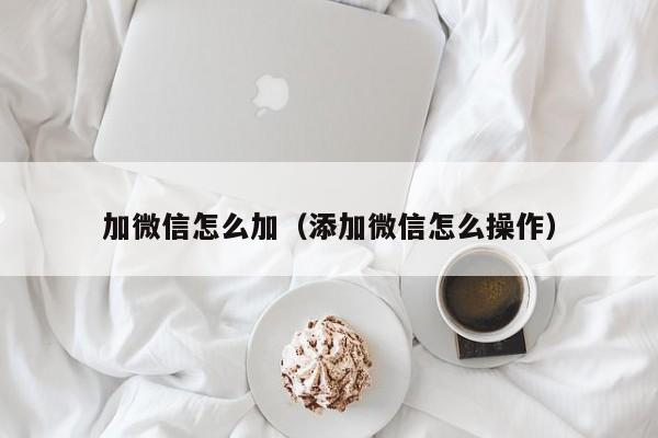 加微信怎么加（添加微信怎么操作）