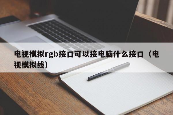 电视模拟rgb接口可以接电脑什么接口（电视模拟线）