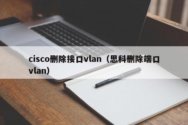 cisco删除接口vlan（思科删除端口vlan）